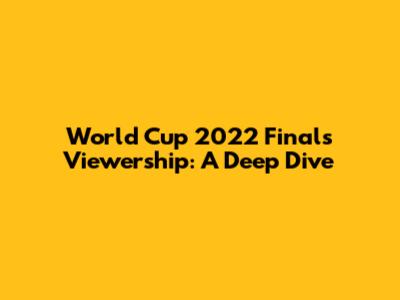 World Cup 2022 Finals Viewership: A Deep Dive