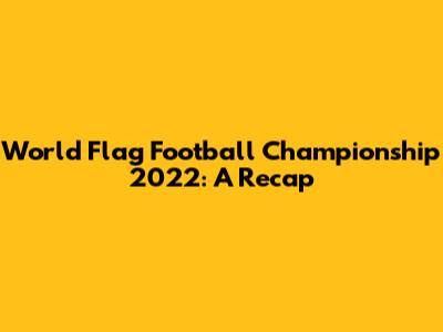 World Flag Football Championship 2022: A Recap