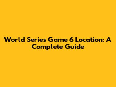 World Series Game 6 Location: A Complete Guide