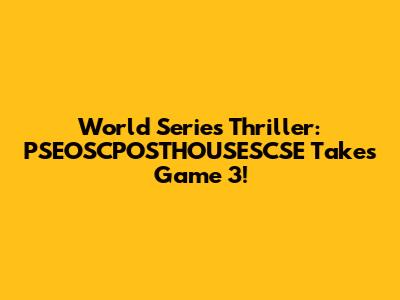 World Series Thriller: PSEOSCPOSTHOUSESCSE Takes Game 3!
