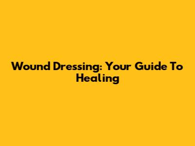 Wound Dressing: Your Guide To Healing