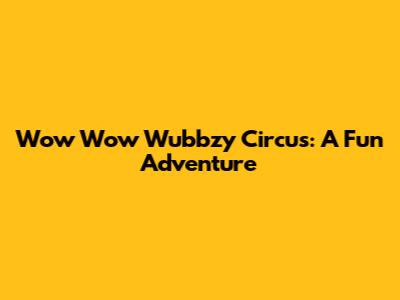 Wow Wow Wubbzy Circus: A Fun Adventure