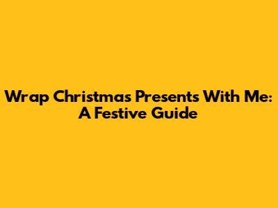 Wrap Christmas Presents With Me: A Festive Guide