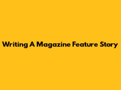 Writing A Magazine Feature Story