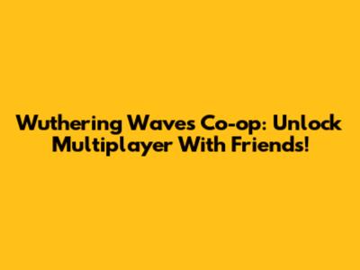 Wuthering Waves Co-op: Unlock Multiplayer With Friends!