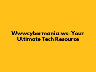 Wwwcybermania.ws: Your Ultimate Tech Resource