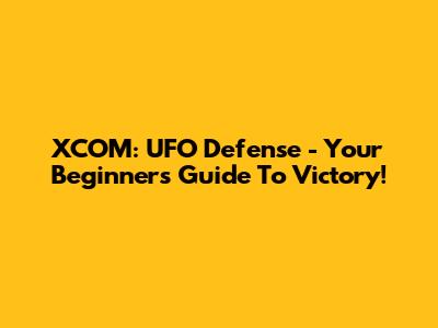 XCOM: UFO Defense - Your Beginner's Guide To Victory!