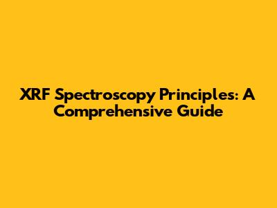 XRF Spectroscopy Principles: A Comprehensive Guide