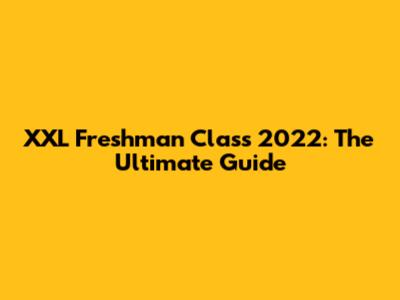 XXL Freshman Class 2022: The Ultimate Guide