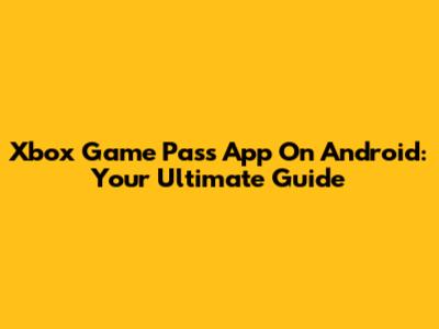 Xbox Game Pass App On Android: Your Ultimate Guide