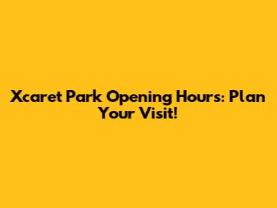 Xcaret Park Opening Hours: Plan Your Visit!