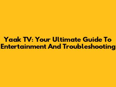 Yaak TV: Your Ultimate Guide To Entertainment And Troubleshooting