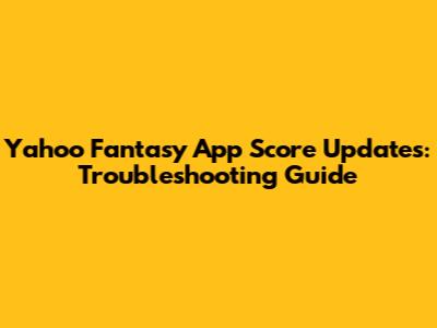 Yahoo Fantasy App Score Updates: Troubleshooting Guide