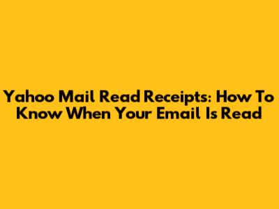Yahoo Mail Read Receipts: How To Know When Your Email Is Read