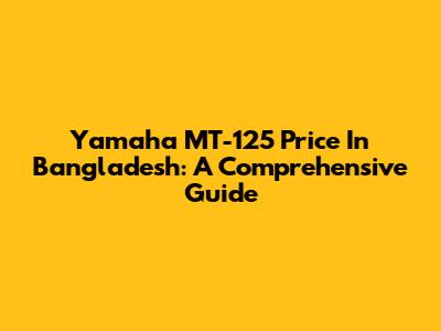 Yamaha MT-125 Price In Bangladesh: A Comprehensive Guide