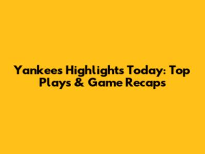 Yankees Highlights Today: Top Plays & Game Recaps