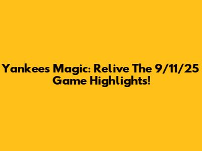 Yankees Magic: Relive The 9/11/25 Game Highlights!