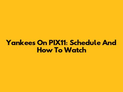 Yankees On PIX11: Schedule And How To Watch