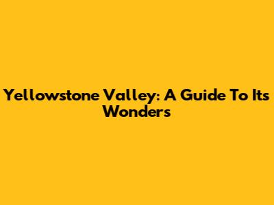 Yellowstone Valley: A Guide To Its Wonders