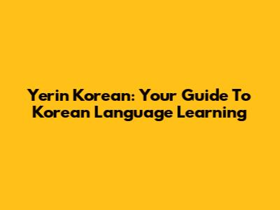 Yerin Korean: Your Guide To Korean Language Learning