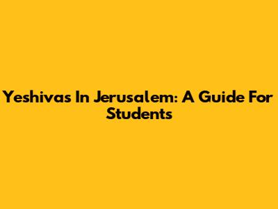 Yeshivas In Jerusalem: A Guide For Students