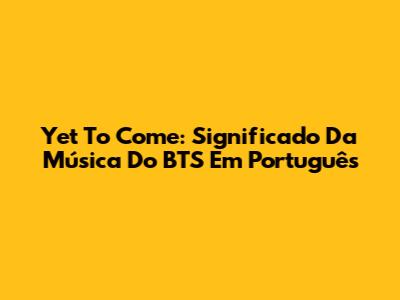 Yet To Come: Significado Da Música Do BTS Em Português
