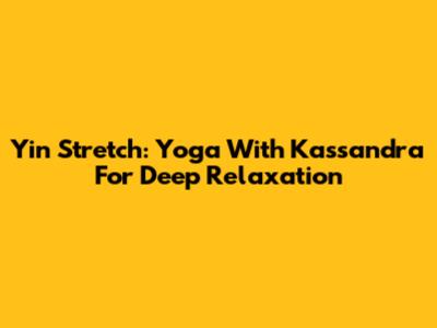 Yin Stretch: Yoga With Kassandra For Deep Relaxation
