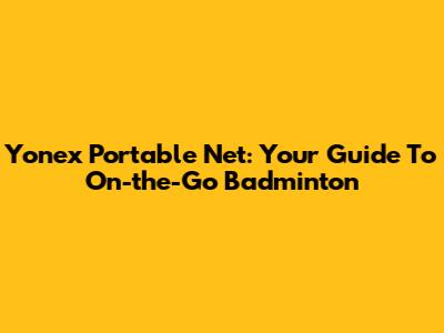 Yonex Portable Net: Your Guide To On-the-Go Badminton