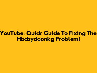 YouTube: Quick Guide To Fixing The Hbcbydqonkg Problem!
