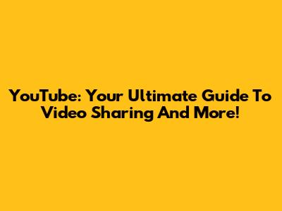 YouTube: Your Ultimate Guide To Video Sharing And More!