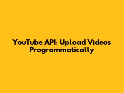 YouTube API: Upload Videos Programmatically