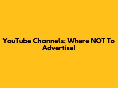 YouTube Channels: Where NOT To Advertise!