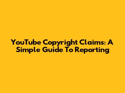 YouTube Copyright Claims: A Simple Guide To Reporting