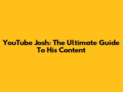 YouTube Josh: The Ultimate Guide To His Content
