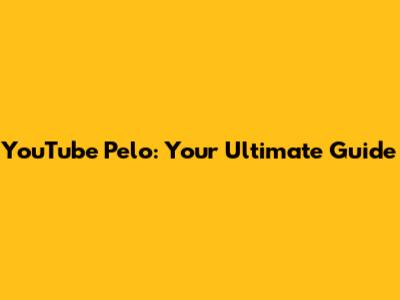 YouTube Pelo: Your Ultimate Guide