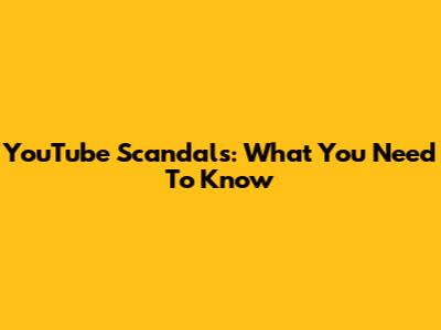 YouTube Scandals: What You Need To Know