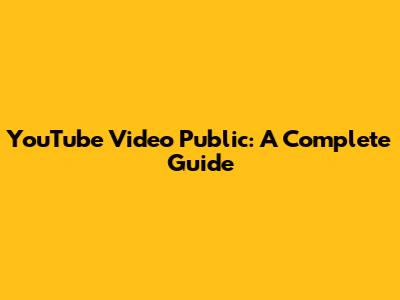 YouTube Video Public: A Complete Guide