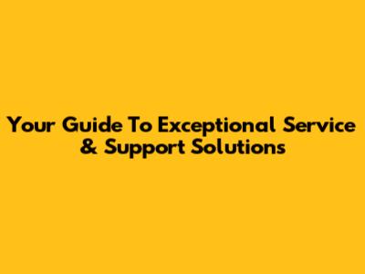 Your Guide To Exceptional Service & Support Solutions