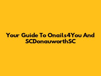 Your Guide To Onails4You And SCDonauworthSC