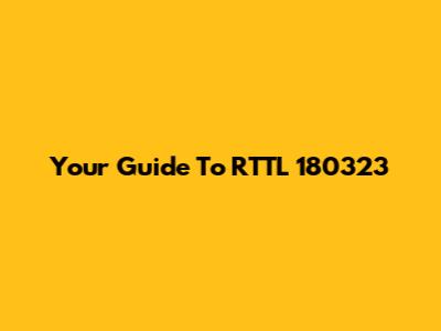 Your Guide To RTTL 180323