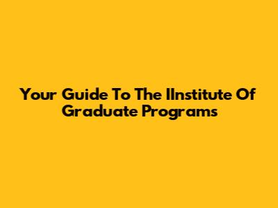 Your Guide To The IInstitute Of Graduate Programs