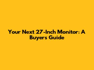 Your Next 27-Inch Monitor: A Buyer's Guide
