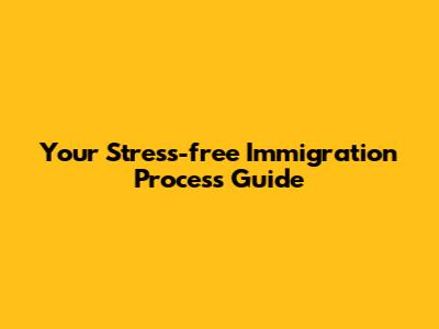 Your Stress-free Immigration Process Guide