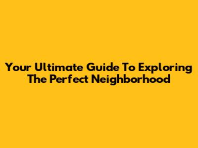 Your Ultimate Guide To Exploring The Perfect Neighborhood