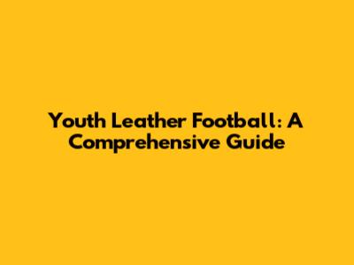 Youth Leather Football: A Comprehensive Guide