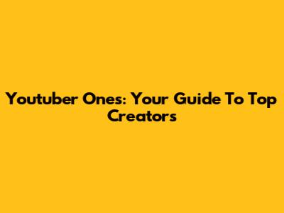 Youtuber Ones: Your Guide To Top Creators