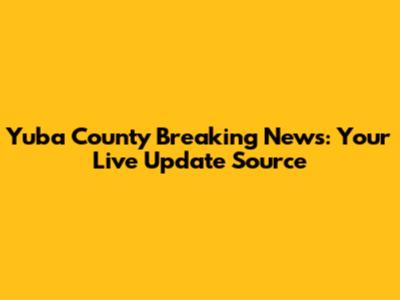 Yuba County Breaking News: Your Live Update Source