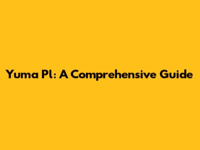 Yuma Pl: A Comprehensive Guide