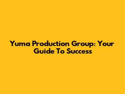 Yuma Production Group: Your Guide To Success
