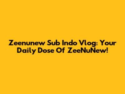Zeenunew Sub Indo Vlog: Your Daily Dose Of ZeeNuNew!